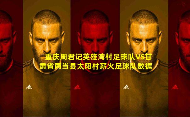 重庆周君记英雄湾村足球队VS甘肃省两当县太阳村薪火足球队数据