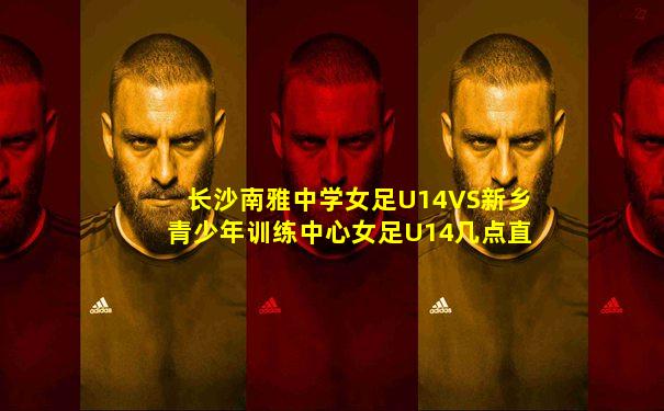 长沙南雅中学女足U14VS新乡青少年训练中心女足U14几点直播