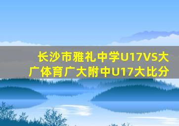 长沙市雅礼中学U17VS大广体育广大附中U17大比分