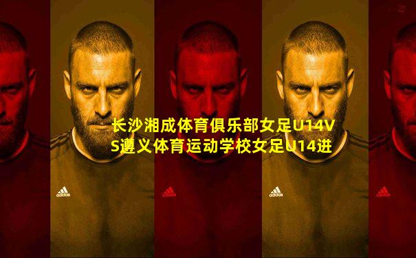 长沙湘成体育俱乐部女足U14VS遵义体育运动学校女足U14进球数