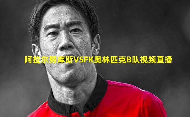 阿拉尔努库斯VSFK奥林匹克B队视频直播