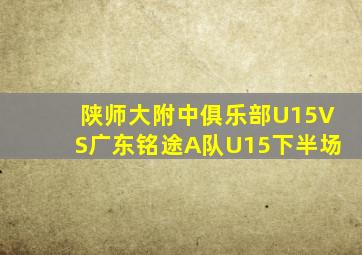 陕师大附中俱乐部U15VS广东铭途A队U15下半场