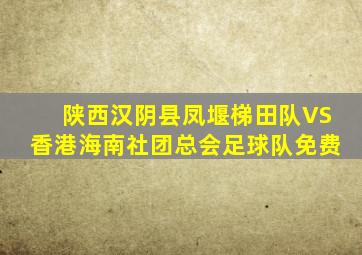 陕西汉阴县凤堰梯田队VS香港海南社团总会足球队免费