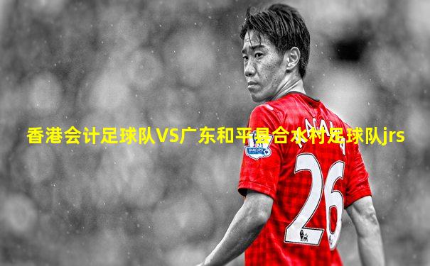 香港会计足球队VS广东和平县合水村足球队jrs