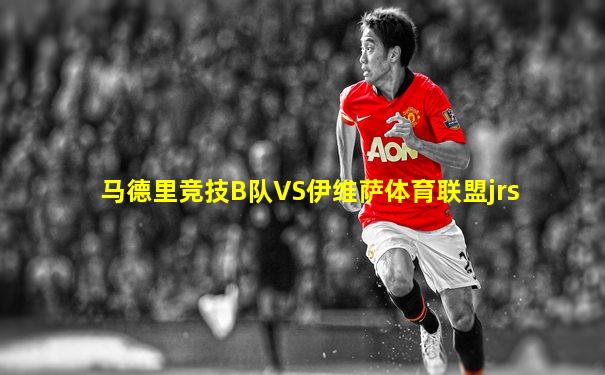 马德里竞技B队VS伊维萨体育联盟jrs