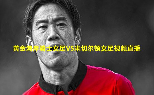 黄金海岸骑士女足VS米切尔顿女足视频直播